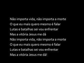Não importa vida, não importa a morte O que eu mais quero mesmo é falar Lutas e batalhas sei vou enfrentar Mas a vitória Jesus me dá Não importa vida, não importa a morte O que eu mais quero mesmo é falar Lutas e batalhas sei vou enfrentar Mas a vitória Jesus me dá! 