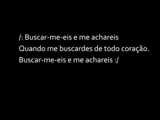 /: Buscar-me-eis e me achareis Quando me buscardes de todo coração. Buscar-me-eis e me achareis :/ 