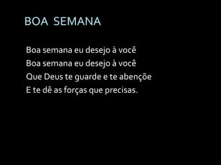 BOA  SEMANA Boa semana eu desejo à você Boa semana eu desejo à você Que Deus te guarde e te abençõe E te dê as forças que precisas. 