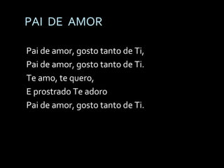 PAI  DE  AMOR Pai de amor, gosto tanto de Ti, Pai de amor, gosto tanto de Ti. Te amo, te quero,  E prostrado Te adoro Pai de amor, gosto tanto de Ti. 