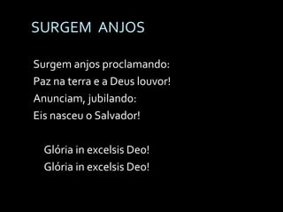 SURGEM  ANJOS Surgem anjos proclamando: Paz na terra e a Deus louvor! Anunciam, jubilando: Eis nasceu o Salvador! Glória in excelsis Deo! Glória in excelsis Deo! 