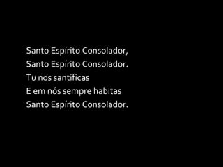Santo Espírito Consolador, Santo Espírito Consolador. Tu nos santificas E em nós sempre habitas Santo Espírito Consolador. 