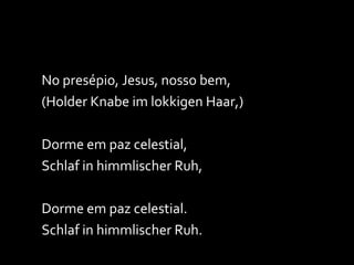 No presépio, Jesus, nosso bem, (Holder Knabe im lokkigen Haar,) Dorme em paz celestial, Schlaf in himmlischer Ruh, Dorme em paz celestial. Schlaf in himmlischer Ruh. 