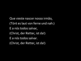 Que vieste nascer nosso irmão, (Tönt es laut von ferne und nah:) E a nós todos salvar, (Christ, der Retter, ist da!) E a nós todos salvar.  (Christ, der Retter, ist da!) 