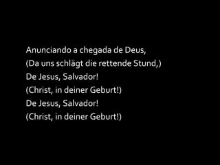 Anunciando a chegada de Deus, (Da uns schlägt die rettende Stund,) De Jesus, Salvador! (Christ, in deiner Geburt!) De Jesus, Salvador! (Christ, in deiner Geburt!) 