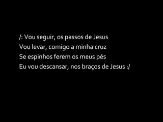 /: Vou seguir, os passos de Jesus Vou levar, comigo a minha cruz Se espinhos ferem os meus pés Eu vou descansar, nos braços de Jesus :/ 