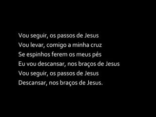 Vou seguir, os passos de Jesus Vou levar, comigo a minha cruz Se espinhos ferem os meus pés Eu vou descansar, nos braços de Jesus Vou seguir, os passos de Jesus Descansar, nos braços de Jesus. 