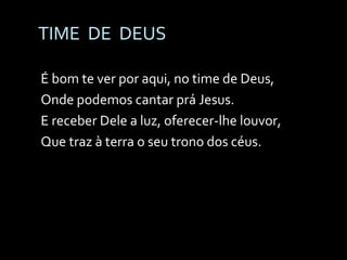 TIME  DE  DEUS É bom te ver por aqui, no time de Deus, Onde podemos cantar prá Jesus. E receber Dele a luz, oferecer-lhe louvor, Que traz à terra o seu trono dos céus. 