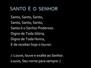 SANTO  É  O  SENHOR Santo, Santo, Santo, Santo, Santo, Santo, Santo é o Senhor Poderoso. Digno de Toda Glória, Digno de Toda Honra, E de receber hoje o louvor. /: Louve, louve e exalte ao Senhor. Louve, Seu nome para sempre :/ 