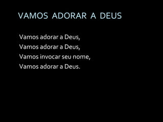 VAMOS  ADORAR  A  DEUS Vamos adorar a Deus,  Vamos adorar a Deus, Vamos invocar seu nome, Vamos adorar a Deus. 