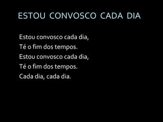 ESTOU  CONVOSCO  CADA  DIA Estou convosco cada dia, Té o fim dos tempos. Estou convosco cada dia, Té o fim dos tempos. Cada dia, cada dia. 