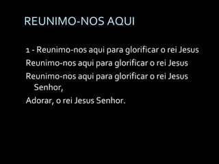 REUNIMO-NOS AQUI 1 - Reunimo-nos aqui para glorificar o rei Jesus Reunimo-nos aqui para glorificar o rei Jesus Reunimo-nos aqui para glorificar o rei Jesus Senhor, Adorar, o rei Jesus Senhor. 