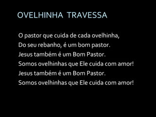 OVELHINHA  TRAVESSA O pastor que cuida de cada ovelhinha, Do seu rebanho, é um bom pastor. Jesus também é um Bom Pastor. Somos ovelhinhas que Ele cuida com amor! Jesus também é um Bom Pastor. Somos ovelhinhas que Ele cuida com amor! 