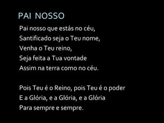 PAI  NOSSO Pai nosso que estás no céu, Santificado seja o Teu nome, Venha o Teu reino,  Seja feita a Tua vontade Assim na terra como no céu. Pois Teu é o Reino, pois Teu é o poder E a Glória, e a Glória, e a Glória Para sempre e sempre. 