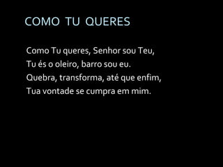 COMO  TU  QUERES Como Tu queres, Senhor sou Teu, Tu és o oleiro, barro sou eu. Quebra, transforma, até que enfim, Tua vontade se cumpra em mim. 