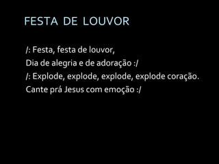 FESTA  DE  LOUVOR /: Festa, festa de louvor,  Dia de alegria e de adoração :/ /: Explode, explode, explode, explode coração. Cante prá Jesus com emoção :/ 