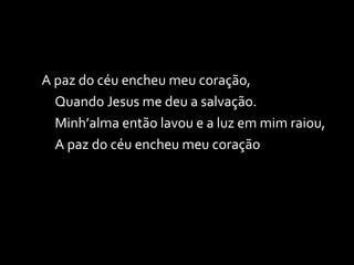 A paz do céu encheu meu coração, Quando Jesus me deu a salvação. Minh’alma então lavou e a luz em mim raiou, A paz do céu encheu meu coração 
