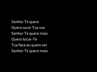 Senhor Te quero Quero ouvir Tua voz Senhor Te quero mais Quero tocar-Te Tua face eu quero ver Senhor Te quero mais 
