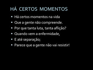 HÁ  CERTOS  MOMENTOS Há certos momentos na vida Que a gente não compreende. Por que tanta luta, tanta aflição? Quando vem a enfermidade, E até separação; Parece que a gente não vai resistir! 