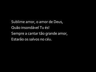 Sublime amor, o amor de Deus, Quão insondável Tu és! Sempre a cantar tão grande amor, Estarão os salvos no céu. 