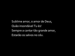 Sublime amor, o amor de Deus, Quão insondável Tu és! Sempre a cantar tão grande amor, Estarão os salvos no céu. 