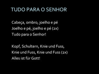 TUDO PARA O SENHOR Cabeça, ombro, joelho e pé Joelho e pé, joelho e pé (2x) Tudo para o Senhor! Kopf, Schultern, Knie und Fuss,  Knie und Fuss, Knie und Fuss (2x) Alles ist für Gott! 