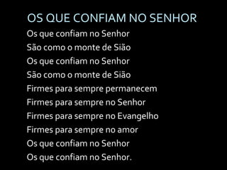 OS QUE CONFIAM NO SENHOR Os que confiam no Senhor São como o monte de Sião Os que confiam no Senhor São como o monte de Sião Firmes para sempre permanecem Firmes para sempre no Senhor Firmes para sempre no Evangelho Firmes para sempre no amor Os que confiam no Senhor Os que confiam no Senhor. 