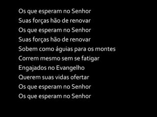 Os que esperam no Senhor Suas forças hão de renovar Os que esperam no Senhor Suas forças hão de renovar Sobem como águias para os montes Correm mesmo sem se fatigar Engajados no Evangelho Querem suas vidas ofertar Os que esperam no Senhor Os que esperam no Senhor 
