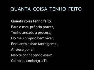QUANTA  COISA  TENHO  FEITO Quanta coisa tenho feito,  Para o meu próprio prazer, Tenho andado à procura,  Do meu próprio bem viver. Enquanto existe tanta gente,  Ansiosa por aí Não te conhecendo assim  Como eu conheço a Ti. 