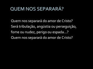 QUEM NOS SEPARARÁ? Quem nos separará do amor de Cristo? Será tribulação, angústia ou perseguição, fome ou nudez, perigo ou espada...? Quem nos separará do amor de Cristo? 