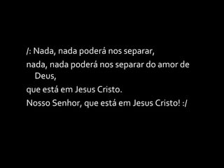 /: Nada, nada poderá nos separar, nada, nada poderá nos separar do amor de Deus, que está em Jesus Cristo. Nosso Senhor, que está em Jesus Cristo! :/ 