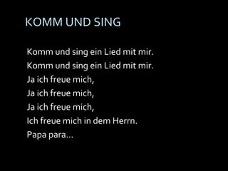 KOMM UND SING Komm und sing ein Lied mit mir. Komm und sing ein Lied mit mir. Ja ich freue mich, Ja ich freue mich, Ja ich freue mich, Ich freue mich in dem Herrn. Papa para... 