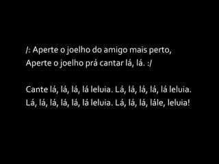 /: Aperte o joelho do amigo mais perto, Aperte o joelho prá cantar lá, lá. :/  Cante lá, lá, lá, lá leluia. Lá, lá, lá, lá, lá leluia. Lá, lá, lá, lá, lá, lá leluia. Lá, lá, lá, lále, leluia! 