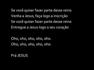 Se você quiser fazer parte desse reino Venha a Jesus, faça logo a inscrição Se você quiser fazer parte desse reino Entregue a Jesus logo o seu coração Oho, oho, oho, oho, oho. Oho, oho, oho, oho, oho. Prá JESUS  