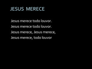 JESUS  MERECE Jesus merece todo louvor. Jesus merece todo louvor. Jesus merece, Jesus merece, Jesus merece, todo louvor 
