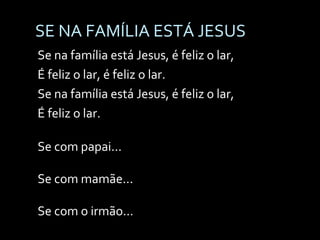 SE NA FAMÍLIA ESTÁ JESUS Se na família está Jesus, é feliz o lar, É feliz o lar, é feliz o lar. Se na família está Jesus, é feliz o lar, É feliz o lar. Se com papai... Se com mamãe... Se com o irmão... 