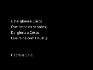 /: Dai glória a Cristo Que limpa os pecados, Dai glória a Cristo Que reina com Deus! :/ Hebreus 1:1-2 