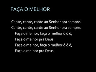 FAÇA O MELHOR Cante, cante, cante ao Senhor pra sempre. Cante, cante, cante ao Senhor pra sempre. Faça o melhor, faça o melhor ô ô ô, Faça o melhor pra Deus. Faça o melhor, faça o melhor ô ô ô, Faça o melhor pra Deus. 