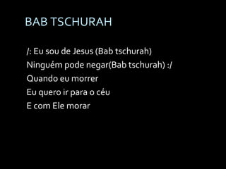 BAB TSCHURAH /: Eu sou de Jesus (Bab tschurah) Ninguém pode negar(Bab tschurah) :/ Quando eu morrer Eu quero ir para o céu E com Ele morar 