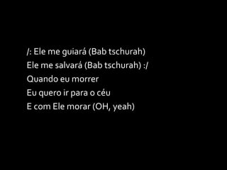 /: Ele me guiará (Bab tschurah)  Ele me salvará (Bab tschurah) :/ Quando eu morrer Eu quero ir para o céu E com Ele morar (OH, yeah) 