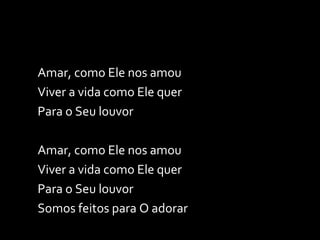 Amar, como Ele nos amou Viver a vida como Ele quer Para o Seu louvor Amar, como Ele nos amou Viver a vida como Ele quer Para o Seu louvor Somos feitos para O adorar 