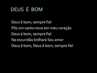 DEUS  É  BOM Deus é bom, sempre fiel Pôs um canto novo em meu coração Deus é bom, sempre fiel Na escuridão brilhará Seu amor Deus é bom, Deus é bom, sempre fiel 