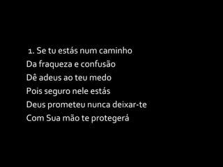 1. Se tu estás num caminho Da fraqueza e confusão Dê adeus ao teu medo Pois seguro nele estás Deus prometeu nunca deixar-te Com Sua mão te protegerá 