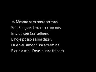 2. Mesmo sem merecermos Seu Sangue derramou por nós Enviou seu Conselheiro E hoje posso assim dizer: Que Seu amor nunca termina E que o meu Deus nunca falhará 