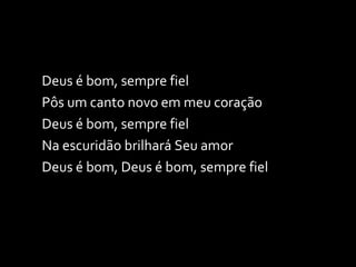 Deus é bom, sempre fiel Pôs um canto novo em meu coração Deus é bom, sempre fiel Na escuridão brilhará Seu amor Deus é bom, Deus é bom, sempre fiel 