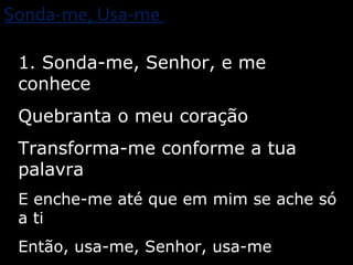 Sonda-me, Usa-me  1. Sonda-me, Senhor, e me conhece Quebranta o meu coração Transforma-me conforme a tua palavra E enche-me até que em mim se ache só a ti Então, usa-me, Senhor, usa-me 1/10 