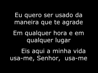 Eu quero ser usado da maneira que te agrade Em qualquer hora e em qualquer lugar Eis aqui a minha vida usa-me, Senhor,  usa-me 3/10 