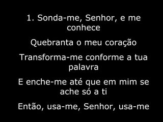 1. Sonda-me, Senhor, e me conhece Quebranta o meu coração Transforma-me conforme a tua palavra E enche-me até que em mim se ache só a ti Então, usa-me, Senhor, usa-me 4/10 