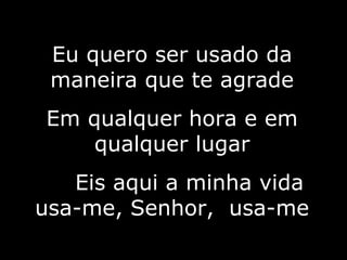 Eu quero ser usado da maneira que te agrade Em qualquer hora e em qualquer lugar Eis aqui a minha vida usa-me, Senhor,  usa-me 6/10 