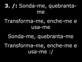 3. /:  Sonda-me, quebranta-me Transforma-me, enche-me e usa-me Sonda-me, quebranta-me Transforma-me, enche-me e usa-me :/ 7/10 